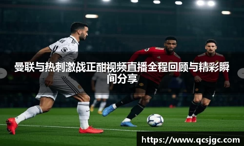曼联与热刺激战正酣视频直播全程回顾与精彩瞬间分享