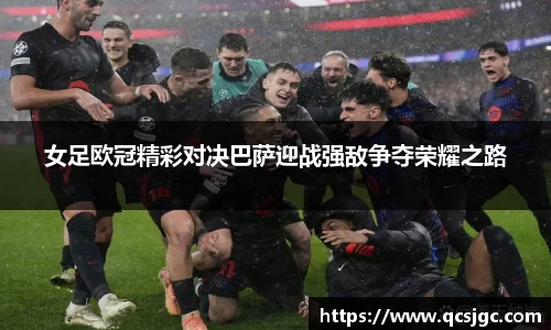 女足欧冠精彩对决巴萨迎战强敌争夺荣耀之路