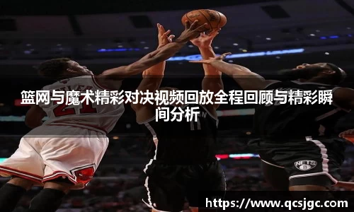 篮网与魔术精彩对决视频回放全程回顾与精彩瞬间分析