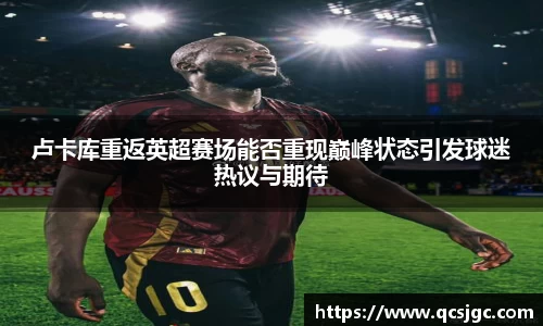 卢卡库重返英超赛场能否重现巅峰状态引发球迷热议与期待
