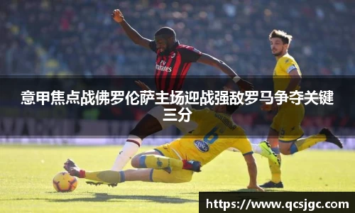 意甲焦点战佛罗伦萨主场迎战强敌罗马争夺关键三分